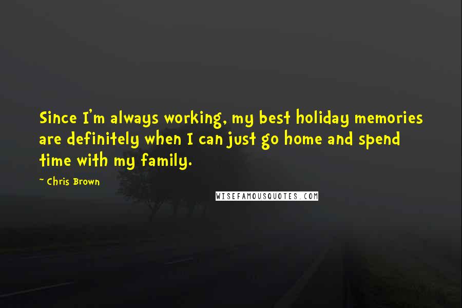 Chris Brown Quotes: Since I'm always working, my best holiday memories are definitely when I can just go home and spend time with my family.