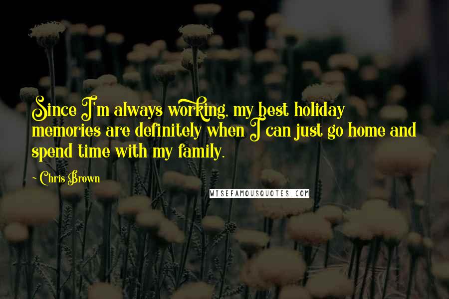 Chris Brown Quotes: Since I'm always working, my best holiday memories are definitely when I can just go home and spend time with my family.