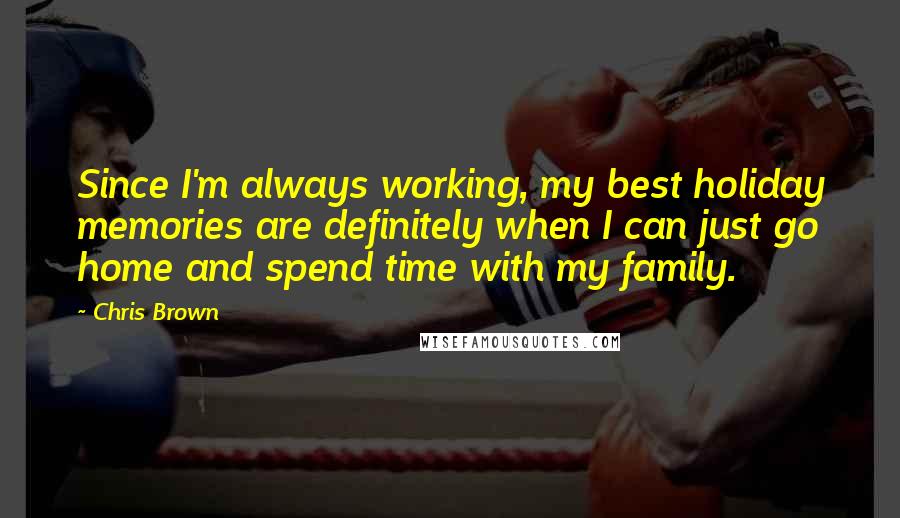 Chris Brown Quotes: Since I'm always working, my best holiday memories are definitely when I can just go home and spend time with my family.