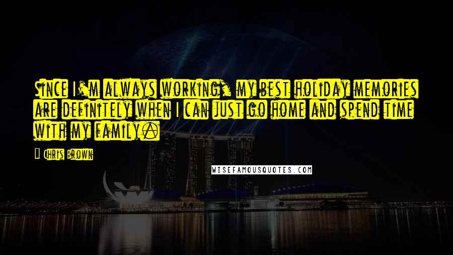 Chris Brown Quotes: Since I'm always working, my best holiday memories are definitely when I can just go home and spend time with my family.