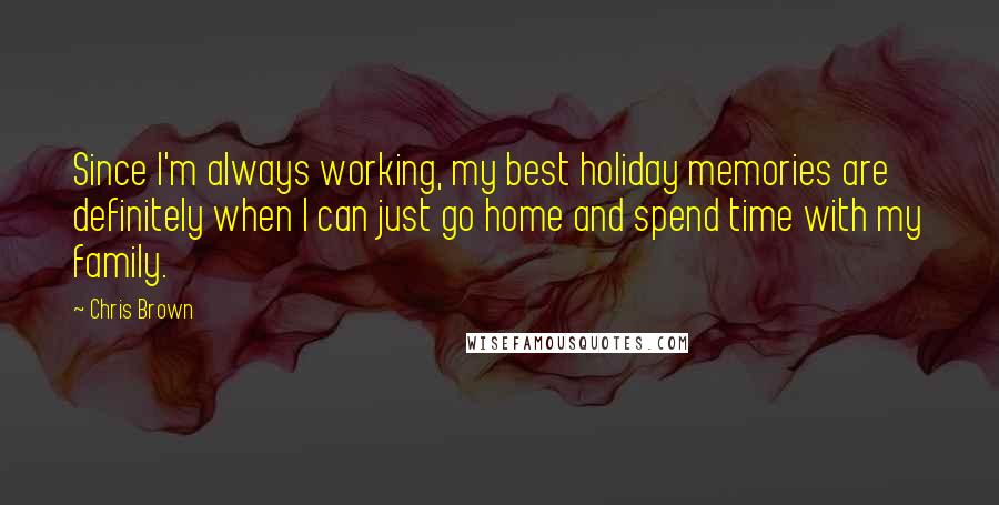 Chris Brown Quotes: Since I'm always working, my best holiday memories are definitely when I can just go home and spend time with my family.