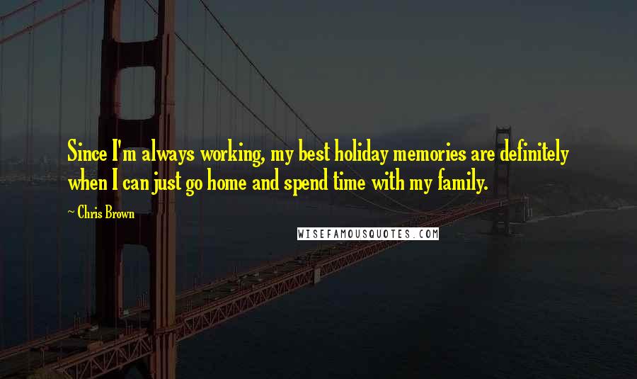 Chris Brown Quotes: Since I'm always working, my best holiday memories are definitely when I can just go home and spend time with my family.
