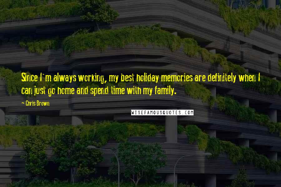 Chris Brown Quotes: Since I'm always working, my best holiday memories are definitely when I can just go home and spend time with my family.