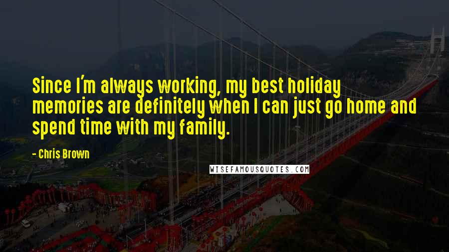 Chris Brown Quotes: Since I'm always working, my best holiday memories are definitely when I can just go home and spend time with my family.