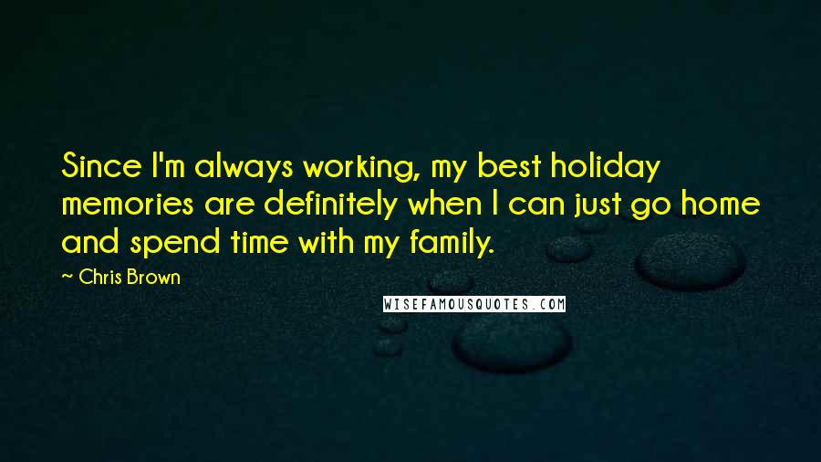 Chris Brown Quotes: Since I'm always working, my best holiday memories are definitely when I can just go home and spend time with my family.