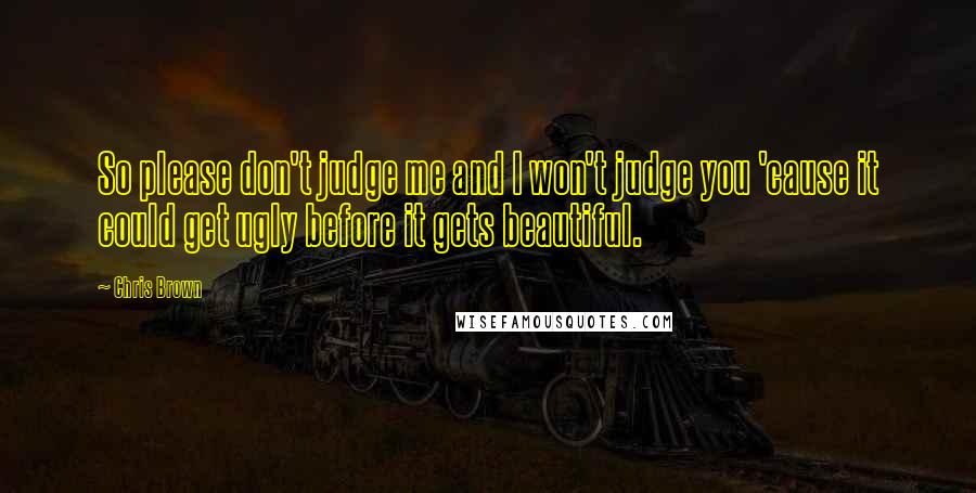 Chris Brown Quotes: So please don't judge me and I won't judge you 'cause it could get ugly before it gets beautiful.