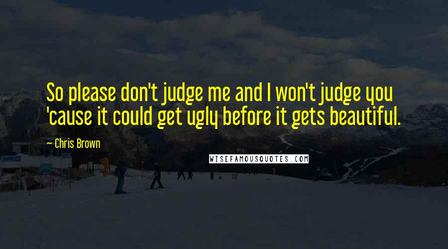 Chris Brown Quotes: So please don't judge me and I won't judge you 'cause it could get ugly before it gets beautiful.