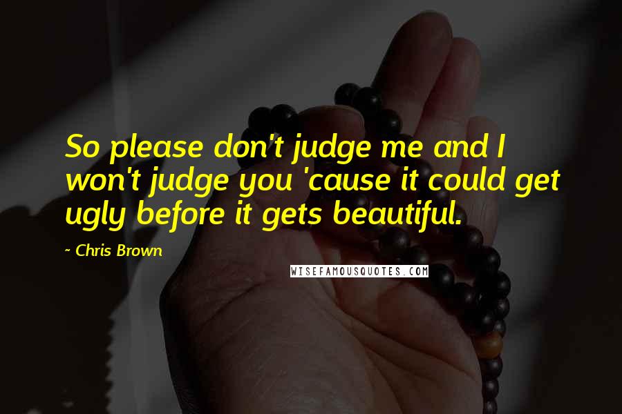 Chris Brown Quotes: So please don't judge me and I won't judge you 'cause it could get ugly before it gets beautiful.