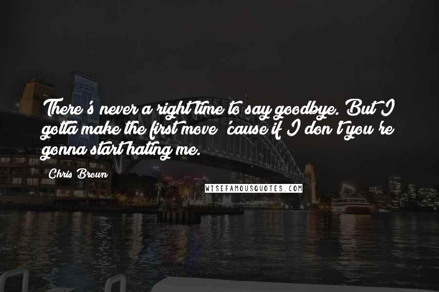 Chris Brown Quotes: There's never a right time to say goodbye. But I gotta make the first move 'cause if I don't you're gonna start hating me.