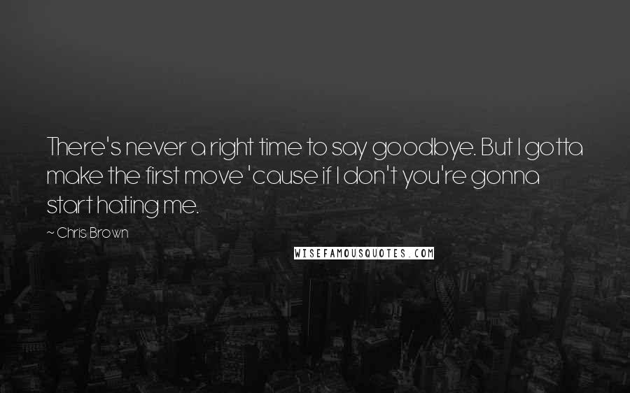 Chris Brown Quotes: There's never a right time to say goodbye. But I gotta make the first move 'cause if I don't you're gonna start hating me.