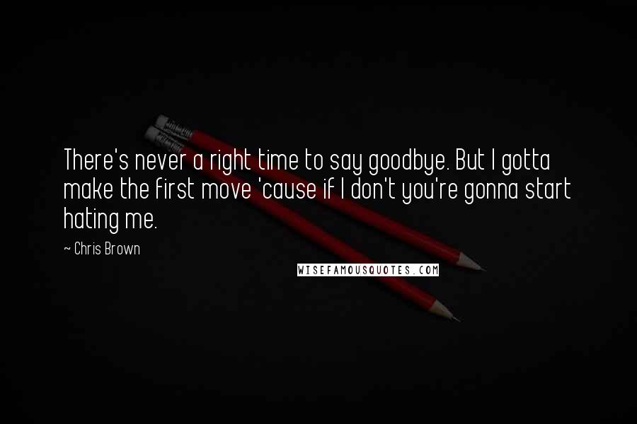 Chris Brown Quotes: There's never a right time to say goodbye. But I gotta make the first move 'cause if I don't you're gonna start hating me.