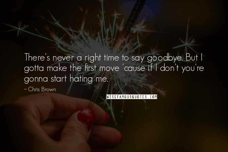 Chris Brown Quotes: There's never a right time to say goodbye. But I gotta make the first move 'cause if I don't you're gonna start hating me.