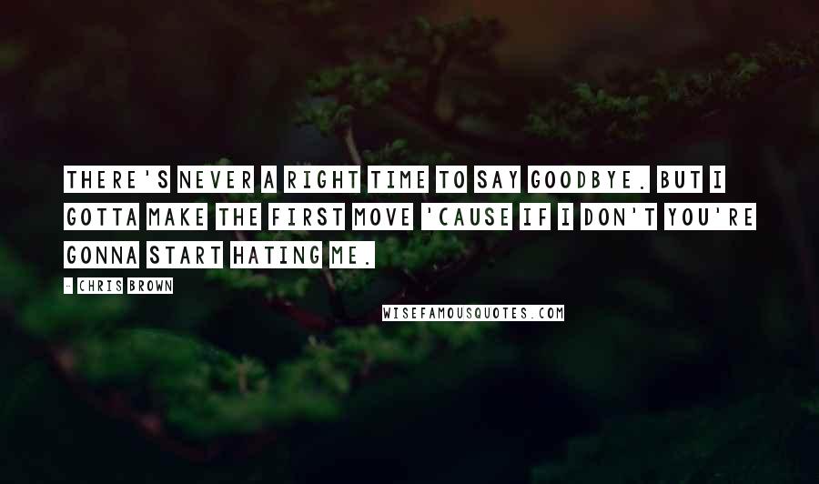 Chris Brown Quotes: There's never a right time to say goodbye. But I gotta make the first move 'cause if I don't you're gonna start hating me.