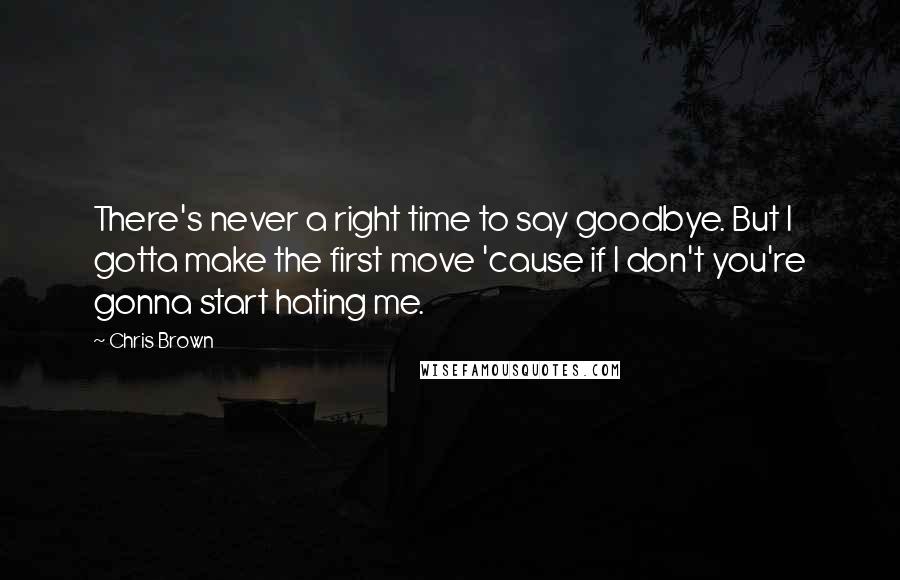 Chris Brown Quotes: There's never a right time to say goodbye. But I gotta make the first move 'cause if I don't you're gonna start hating me.