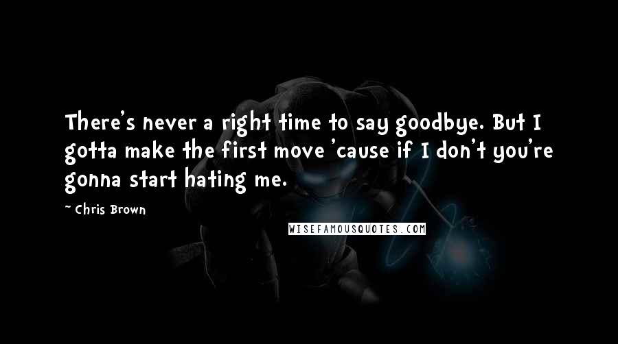 Chris Brown Quotes: There's never a right time to say goodbye. But I gotta make the first move 'cause if I don't you're gonna start hating me.