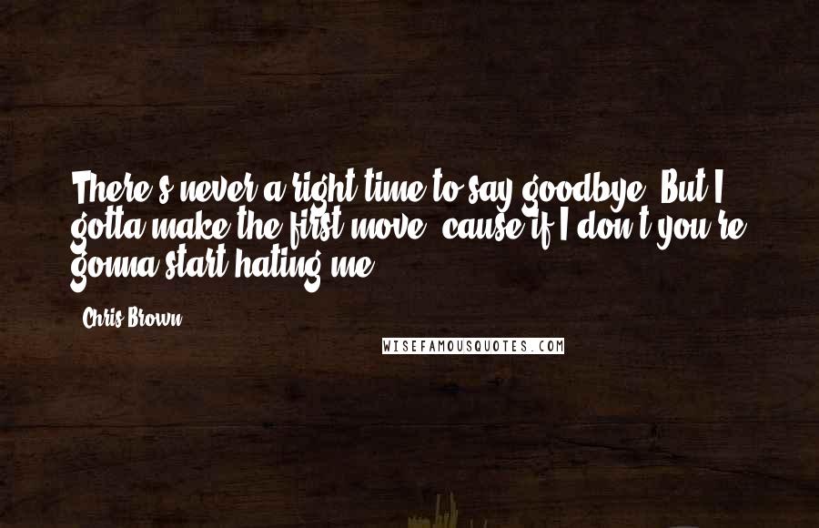 Chris Brown Quotes: There's never a right time to say goodbye. But I gotta make the first move 'cause if I don't you're gonna start hating me.