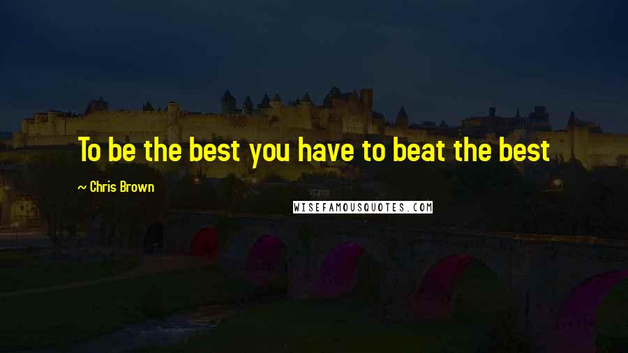 Chris Brown Quotes: To be the best you have to beat the best