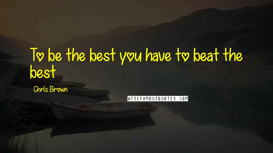 Chris Brown Quotes: To be the best you have to beat the best