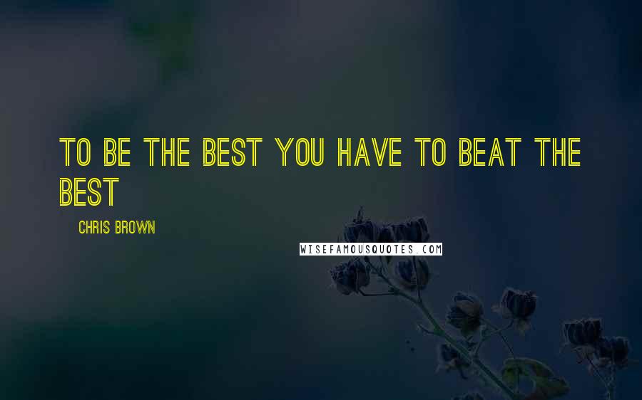 Chris Brown Quotes: To be the best you have to beat the best