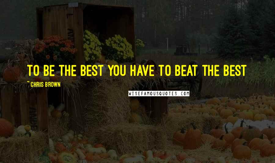 Chris Brown Quotes: To be the best you have to beat the best