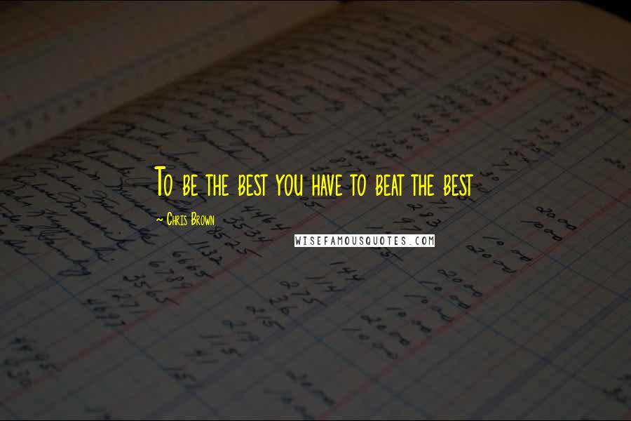 Chris Brown Quotes: To be the best you have to beat the best