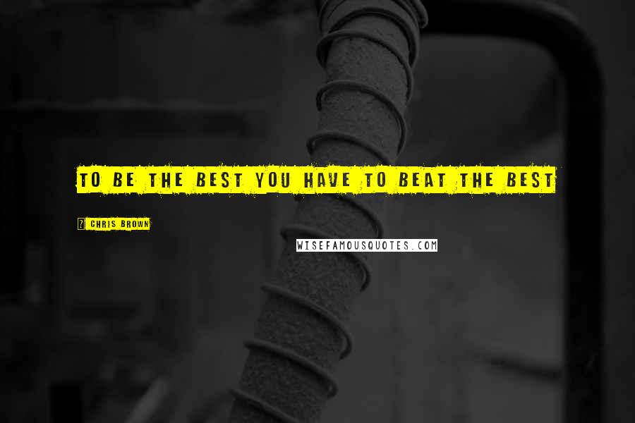 Chris Brown Quotes: To be the best you have to beat the best