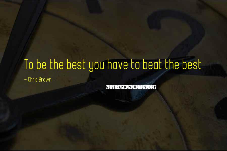 Chris Brown Quotes: To be the best you have to beat the best