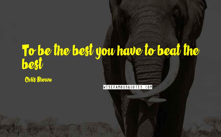 Chris Brown Quotes: To be the best you have to beat the best