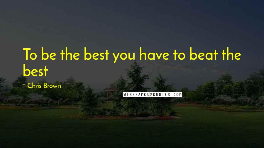 Chris Brown Quotes: To be the best you have to beat the best