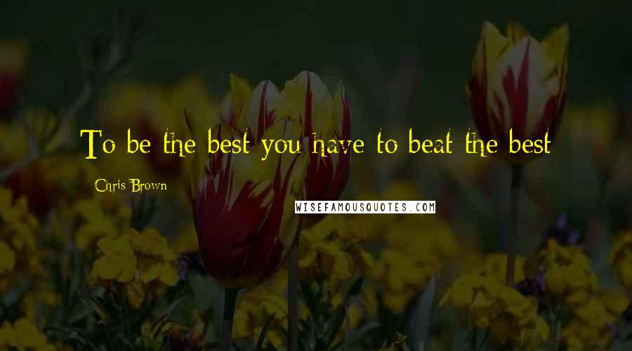 Chris Brown Quotes: To be the best you have to beat the best