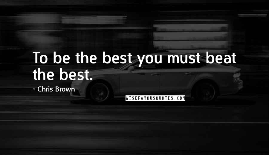 Chris Brown Quotes: To be the best you must beat the best.