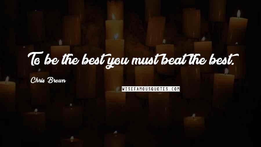 Chris Brown Quotes: To be the best you must beat the best.