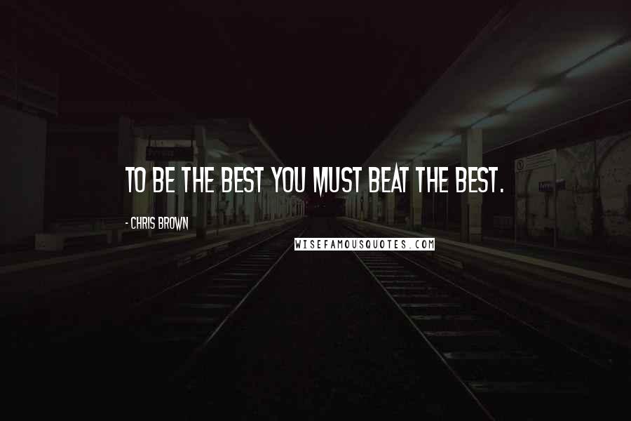 Chris Brown Quotes: To be the best you must beat the best.