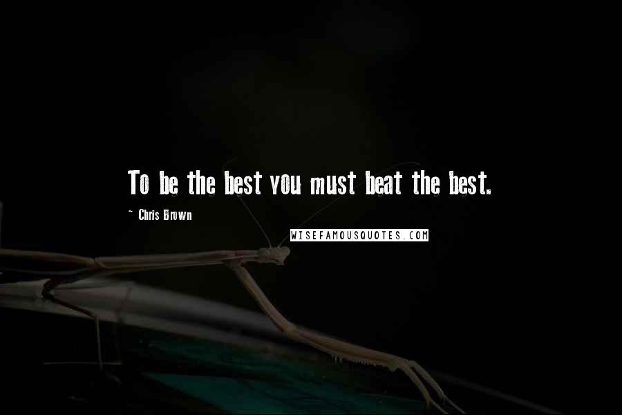 Chris Brown Quotes: To be the best you must beat the best.