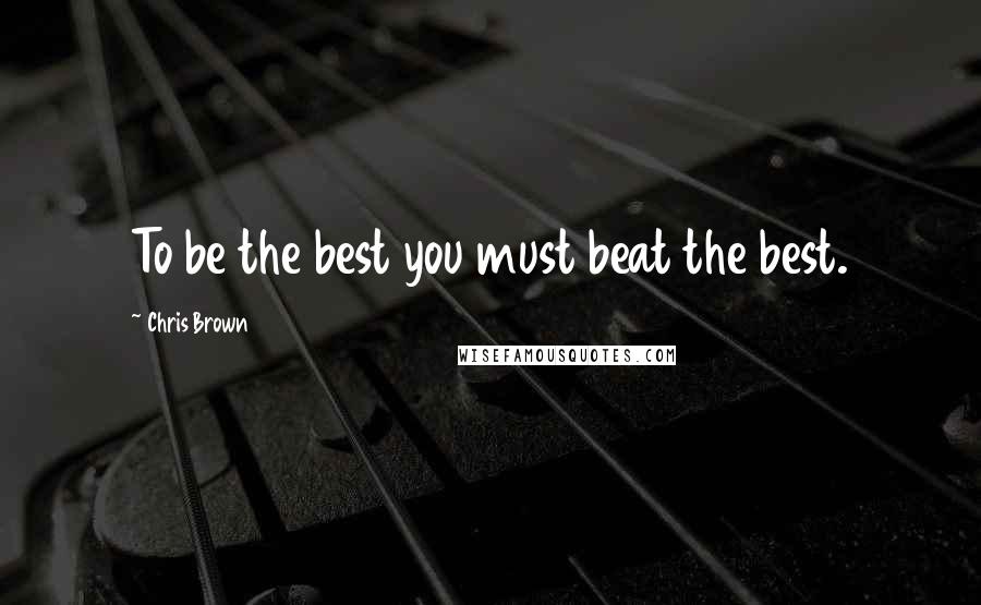 Chris Brown Quotes: To be the best you must beat the best.