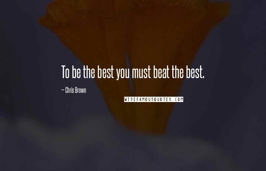 Chris Brown Quotes: To be the best you must beat the best.