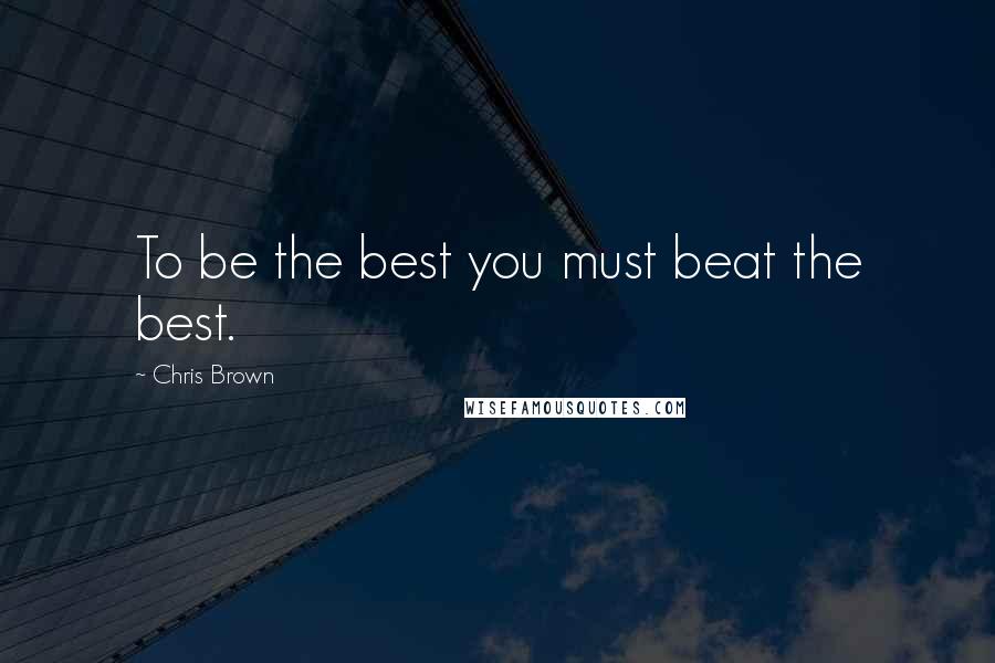 Chris Brown Quotes: To be the best you must beat the best.