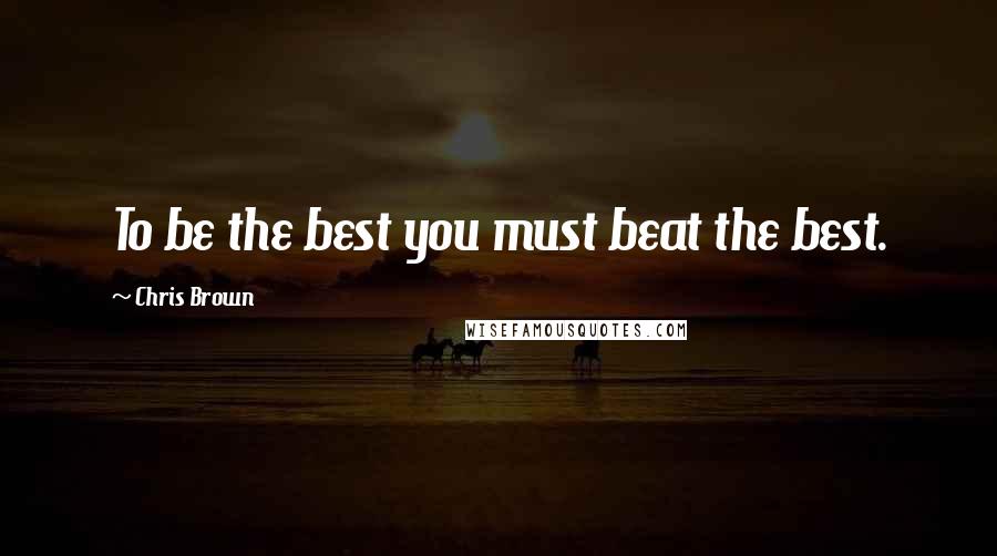 Chris Brown Quotes: To be the best you must beat the best.