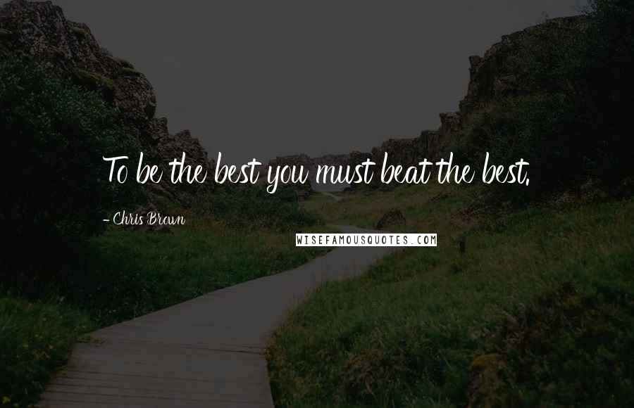 Chris Brown Quotes: To be the best you must beat the best.