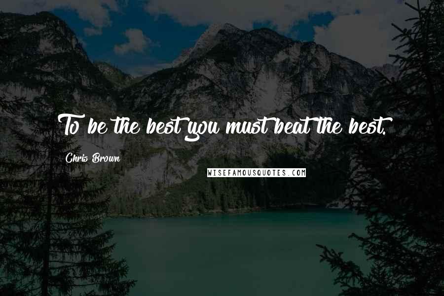 Chris Brown Quotes: To be the best you must beat the best.