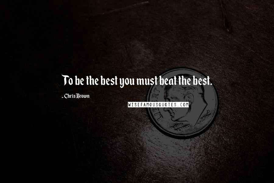 Chris Brown Quotes: To be the best you must beat the best.