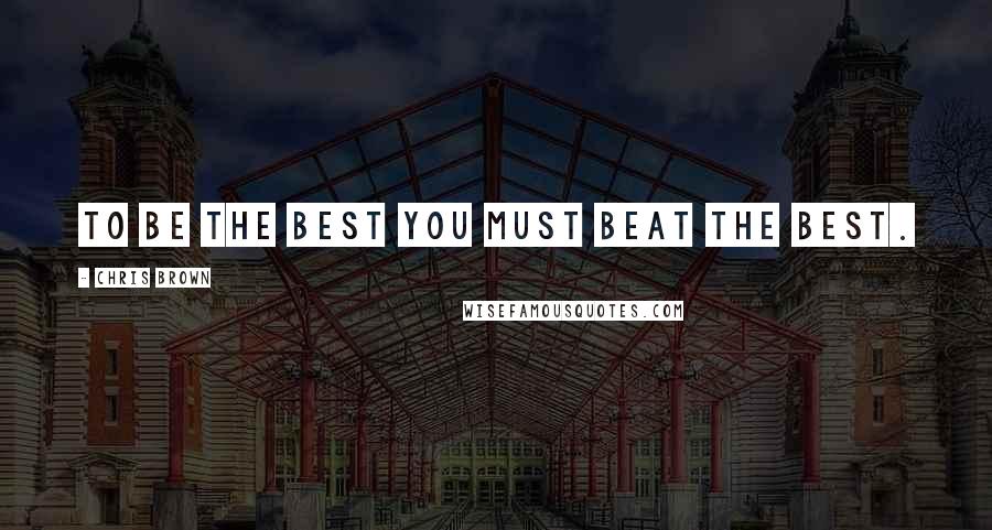 Chris Brown Quotes: To be the best you must beat the best.