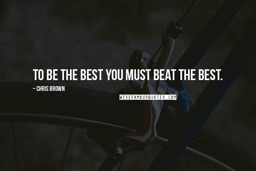 Chris Brown Quotes: To be the best you must beat the best.