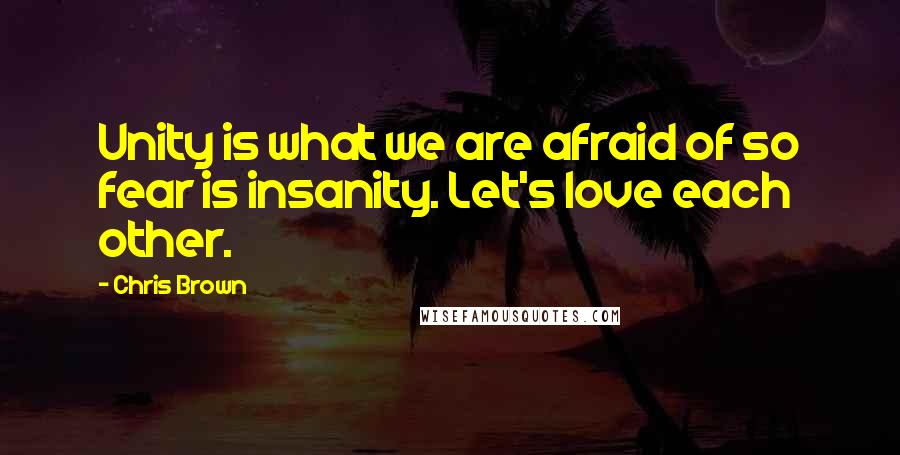 Chris Brown Quotes: Unity is what we are afraid of so fear is insanity. Let's love each other.
