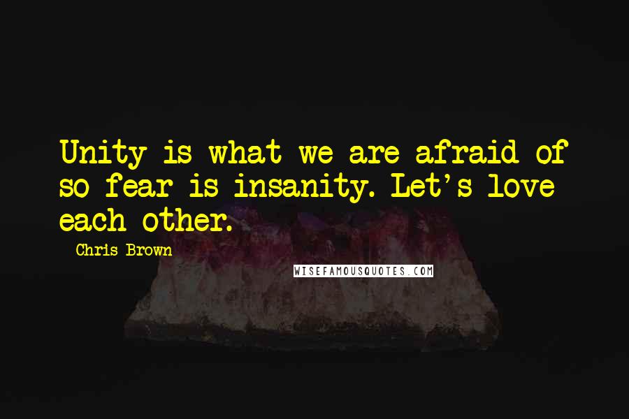 Chris Brown Quotes: Unity is what we are afraid of so fear is insanity. Let's love each other.