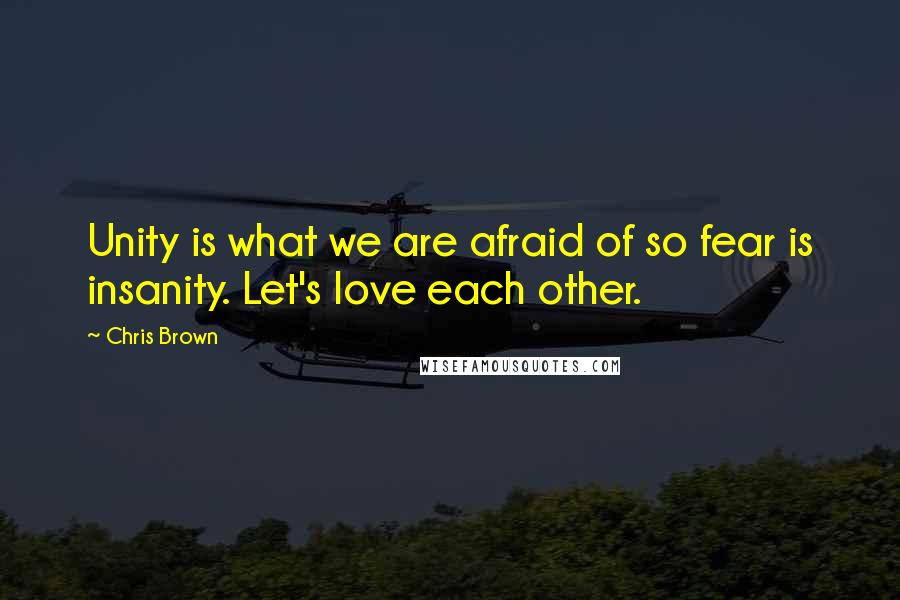 Chris Brown Quotes: Unity is what we are afraid of so fear is insanity. Let's love each other.