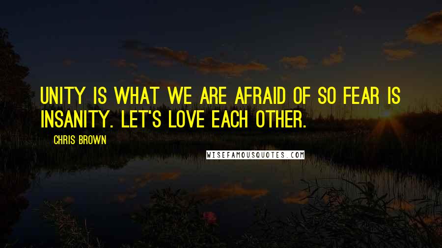 Chris Brown Quotes: Unity is what we are afraid of so fear is insanity. Let's love each other.