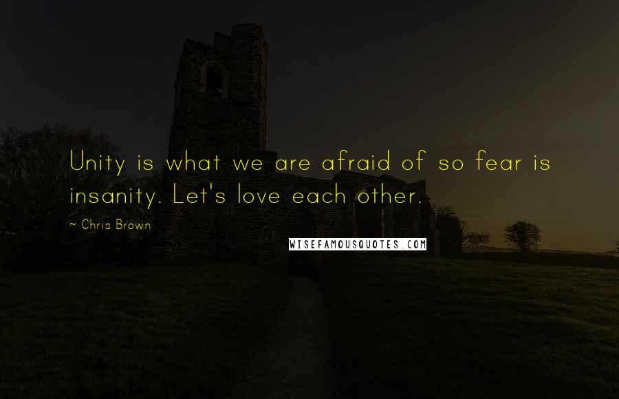 Chris Brown Quotes: Unity is what we are afraid of so fear is insanity. Let's love each other.