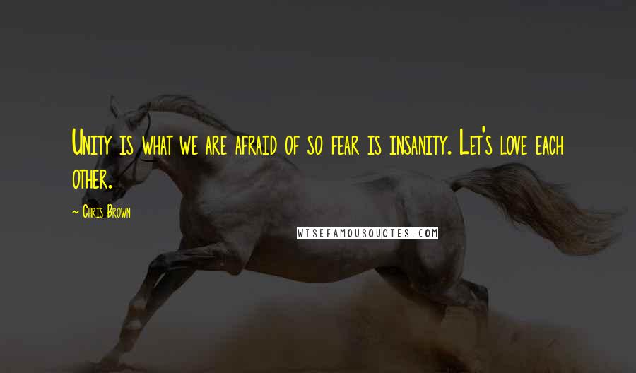 Chris Brown Quotes: Unity is what we are afraid of so fear is insanity. Let's love each other.