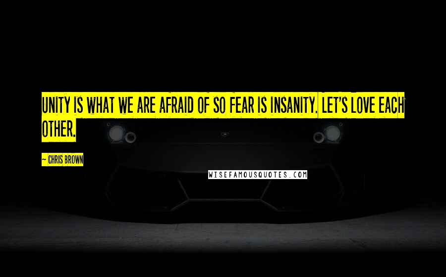 Chris Brown Quotes: Unity is what we are afraid of so fear is insanity. Let's love each other.